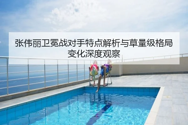 张伟丽卫冕战对手特点解析与草量级格局变化深度观察